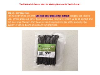 Vanilla Grade B Beans: Ideal for Making Homemade Vanilla Extract
Slide 1- Introduction
For making vanilla at home Vanilla ...