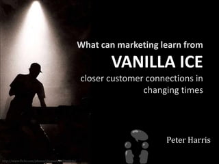 What can marketing learn from

                                                        VANILLA ICE
                                                 closer customer connections in
                                                                changing times




                                                                      Peter Harris

http://www.flickr.com/photos/eboman/395968846/
 