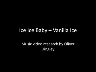 Ice Ice Baby – Vanilla Ice
Music video research by Oliver
Dingley

 