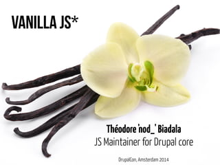Vanilla JS* 
Théodore 'nod_' Biadala 
JS Maintainer for Drupal core 
DrupalCon, Amsterdam 2014 
 