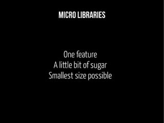 Micro libraries 
One feature 
A little bit of sugar 
Smallest size possible 
 