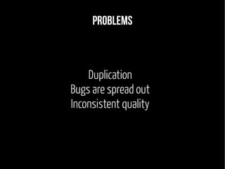 Problems 
Duplication 
Bugs are spread out 
Inconsistent quality 
 