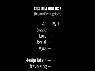 Custom Builds ! 
(kb, minified + gziped) 
All — 29.1 
Sizzle — 8.6 
Core — 2.2 
Event — 6.9 
Ajax — 7.0 
Manipulation — 6.8 
Traversing — 4.1 
 