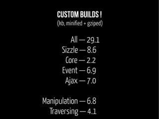 Custom Builds ! 
(kb, minified + gziped) 
All — 29.1 
Sizzle — 8.6 
Core — 2.2 
Event — 6.9 
Ajax — 7.0 
Manipulation — 6.8 
Traversing — 4.1 
 