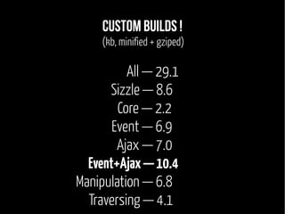 Custom Builds ! 
(kb, minified + gziped) 
All — 29.1 
Sizzle — 8.6 
Core — 2.2 
Event — 6.9 
Ajax — 7.0 
Event+Ajax — 10.4 
Manipulation — 6.8 
Traversing — 4.1 
 