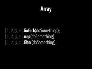 Array 
[1, 2, 3, 4].forEach(doSomething); 
[1, 2, 3, 4].map(doSomething); 
[1, 2, 3, 4].filter(doSomething); 
 