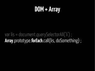 DOM + Array 
var lis = document.querySelectorAll('li') ; 
Array.prototype.forEach.call(lis, doSomething) ; 
 
