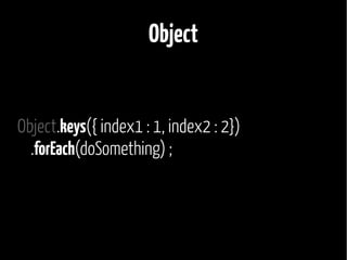 Object 
Object.keys({ index1 : 1, index2 : 2}) 
.forEach(doSomething) ; 
 