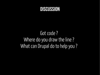 Discussion 
Got code ? 
Where do you draw the line ? 
What can Drupal do to help you ? 
 