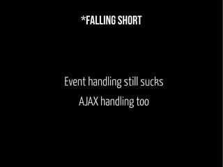 *Falling short 
Event handling still sucks 
AJAX handling too 
 