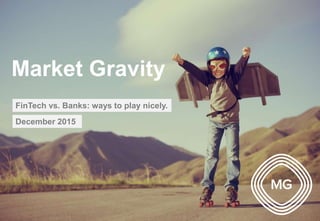 Market Gravity
FinTech vs. Banks: ways to play nicely.
December 2015
 