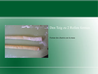Den Teig zu 2 Rollen formen. Formar dos churros con la masa 