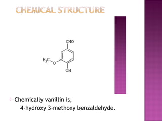    Chemically vanillin is,
      4-hydroxy 3-methoxy benzaldehyde.
 