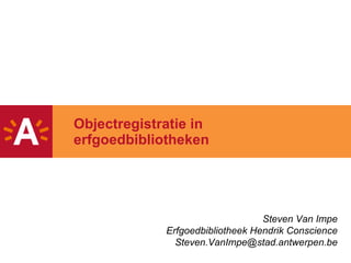 Objectregistratie in erfgoedbibliotheken Steven Van Impe Erfgoedbibliotheek Hendrik Conscience [email_address] 