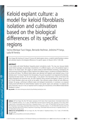 ORIGINAL ARTICLE




Keloid explant culture: a
model for keloid ﬁbroblasts
isolation and cultivation
based on the biological
differences of its speciﬁc
regions
Vanina Monique Tucci-Viegas, Bernardo Hochman, Jeronimo P Franca,
                                                  ˆ           ¸
Lydia M Ferreira

    Tucci-Viegas VM, Hochman B, Franca JP, Ferreira LM. Keloid explant culture: a model for keloid ﬁbroblasts isolation
                                       ¸
    and cultivation based on the biological differences of its speciﬁc regions. Int Wound J 2010; 7:339–348

    ABSTRACT
    In vitro studies with keloid ﬁbroblasts frequently present contradictory results. This may occur because keloids
    present distinct genotypic and phenotypic characteristics in its different regions, such as the peripheral region in
    relation to the central region. We suggest an explant model for keloid ﬁbroblasts harvesting, standardising the
    initial processing of keloid samples to obtain fragments from different regions, considering its biological differences,
    for primary cell culture. The different keloid regions were delimited and fragments were obtained using a 3-mm
    diameter punch. To remove fragments from the periphery, the punch was placed in one longitudinal line extremity,
    respecting the lesion borders. For the central region, it was placed in the intersection of lines at the level of the
    largest longitudinal and transversal axes, the other fragments being removed centrifugally in relation to the ﬁrst
    one. Primary ﬁbroblast culture was carried out by explant. Flow cytometry analysis showed cell cycle differences
    between the groups, conﬁrming its different origins and biological characteristics. In conclusion, our proposed
    model proved itself efﬁcient for keloid ﬁbroblast isolation from speciﬁc regions and cultivation. Its simplicity and
    ease of execution may turn it into an important tool for studying the characteristics of the different keloid-derived
    ﬁbroblasts in culture.
    Key words: Cell culture techniques • cultured cells • ﬁbroblasts • keloid • in vitro




    Authors: VM Tucci-Viegas, BSc, MSc, PhD Student, Laboratory of Cell Culture, Plastic Surgery Division, Universidade Federal de Sao   ˜
    Paulo, R. Napoleao de Barros, 715, 4◦ andar, CEP 04024-900, Sao Paulo, Brazil; B Hochman, PhD, Laboratory of Cell Culture, Plastic
                      ˜                                               ˜
    Surgery Division, Universidade Federal de Sao Paulo, R. Napoleao de Barros, 715, 4◦ andar, CEP 04024-900, Sao Paulo, Brazil; JP Franca,
                                               ˜                  ˜                                             ˜                       ¸
    PhD, Department of Gynecology, Universidade Federal de Sao Paulo, R. Napoleao de Barros, 715, CEP 04024-900, Sao Paulo, Brazil; LM
                                                               ˜                  ˜                                   ˜
    Ferreira, MD (PhD), Head and Full Professor, Department of Gynecology, Universidade Federal de Sao Paulo, R. Napoleao de Barros, 715,
                                                                                                     ˜                  ˜
    CEP 04024-900, Sao Paulo, Brazil
                        ˜
    Address for correspondence: VM Tucci-Viegas, BSc, MSc, PhD Student, R. Napoleao de Barros, 715, 4◦ andar, CEP 04024-900,
                                                                                            ˜
    Sao Paulo, Brazil
     ˜
    E-mail: vanina monique@terra.com.br/sandra.dcir@epm.br



© 2010 The Authors. Journal Compilation © 2010 Blackwell Publishing Ltd and Medicalhelplines.com Inc   • International Wound Journal • Vol 7   No 5   339
 