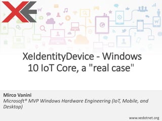 www.xedotnet.org
XeIdentityDevice - Windows
10 IoT Core, a "real case"
Mirco Vanini
Microsoft® MVP Windows Hardware Engineering (IoT, Mobile, and
Desktop)
 