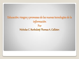 Educación: riesgos y promesas de las nuevas tecnologías de la 
información 
Por 
Nicholas C. Burbules y Thomas A. Callister. 
 