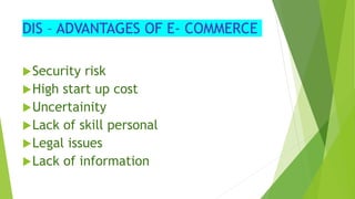 DIS – ADVANTAGES OF E- COMMERCE
Security risk
High start up cost
Uncertainity
Lack of skill personal
Legal issues
Lack of information
 