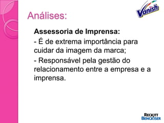 Análises:
 Assessoria de Imprensa:
 - É de extrema importância para
  cuidar da imagem da marca;
 - Responsável pela gestão do
  relacionamento entre a empresa e a
  imprensa.
 