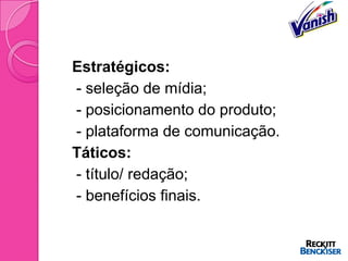  Estratégicos:
 - seleção de mídia;
 - posicionamento do produto;
 - plataforma de comunicação.
 Táticos:
 - título/ redação;
 - benefícios finais.
 