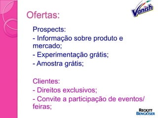 Ofertas:
 Prospects:
 - Informação sobre produto e
  mercado;
 - Experimentação grátis;
 - Amostra grátis;


-   Clientes:
-   - Direitos exclusivos;
-   - Convite a participação de eventos/
    feiras;
 