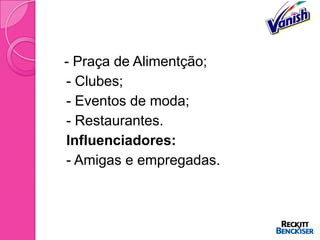 - Praça de Alimentção;
 - Clubes;
 - Eventos de moda;
 - Restaurantes.
 Influenciadores:
 - Amigas e empregadas.
 