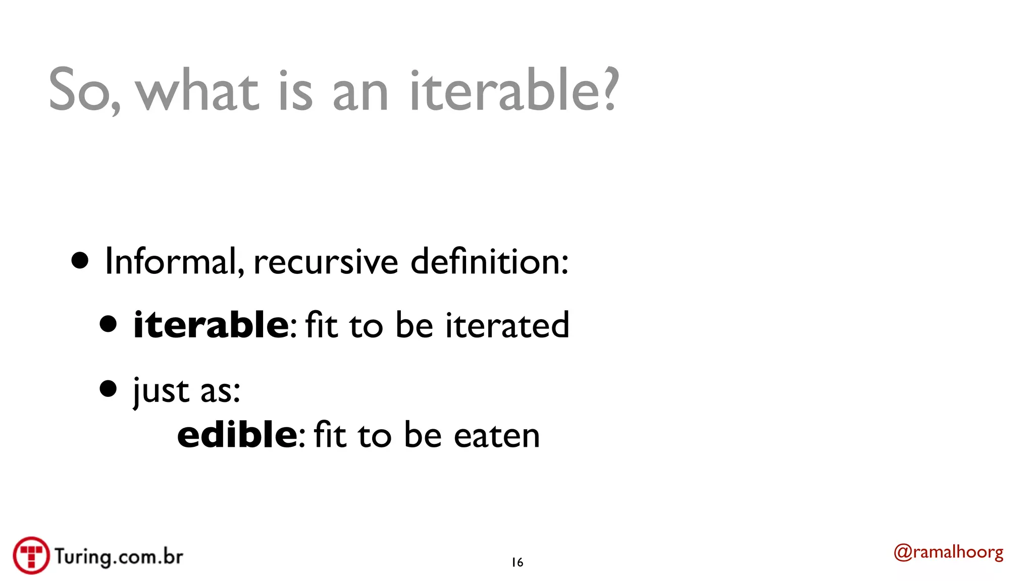 @ramalhoorg
So, what is an iterable?
• Informal, recursive deﬁnition:
• iterable: ﬁt to be iterated
• just as:
edible: ﬁt to be eaten
16
 