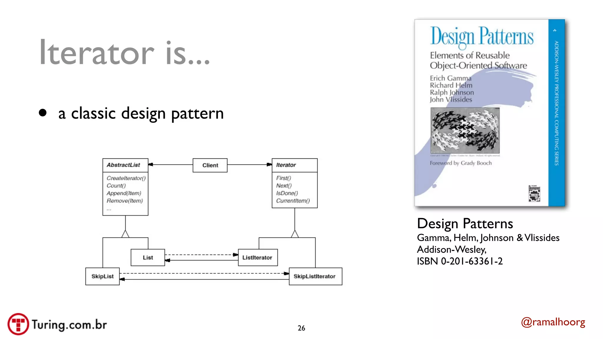 @ramalhoorg
Iterator is...
• a classic design pattern
Design Patterns
Gamma, Helm, Johnson &Vlissides
Addison-Wesley,
ISBN 0-201-63361-2
26
 
