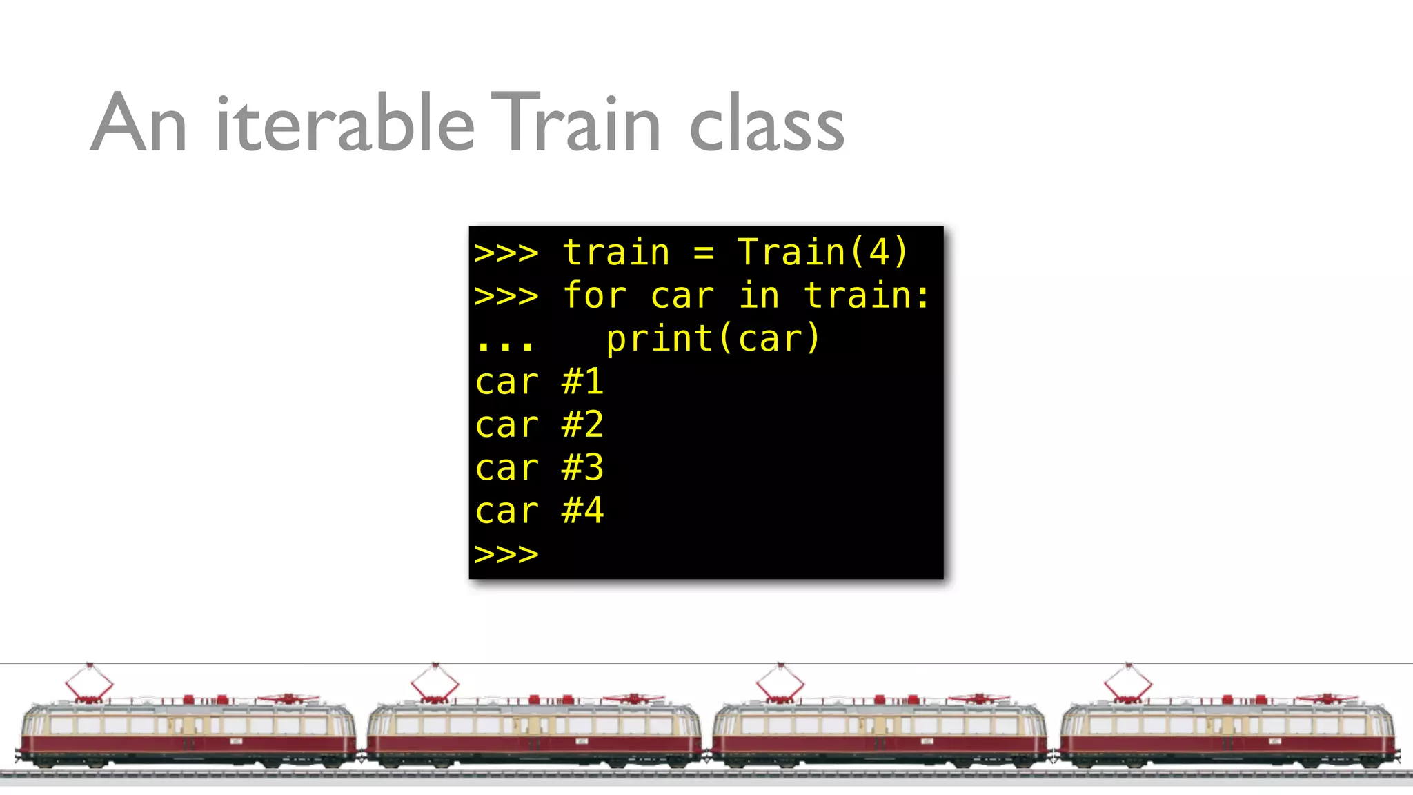 An iterable Train class
>>> train = Train(4)
>>> for car in train:
... print(car)
car #1
car #2
car #3
car #4
>>>
 