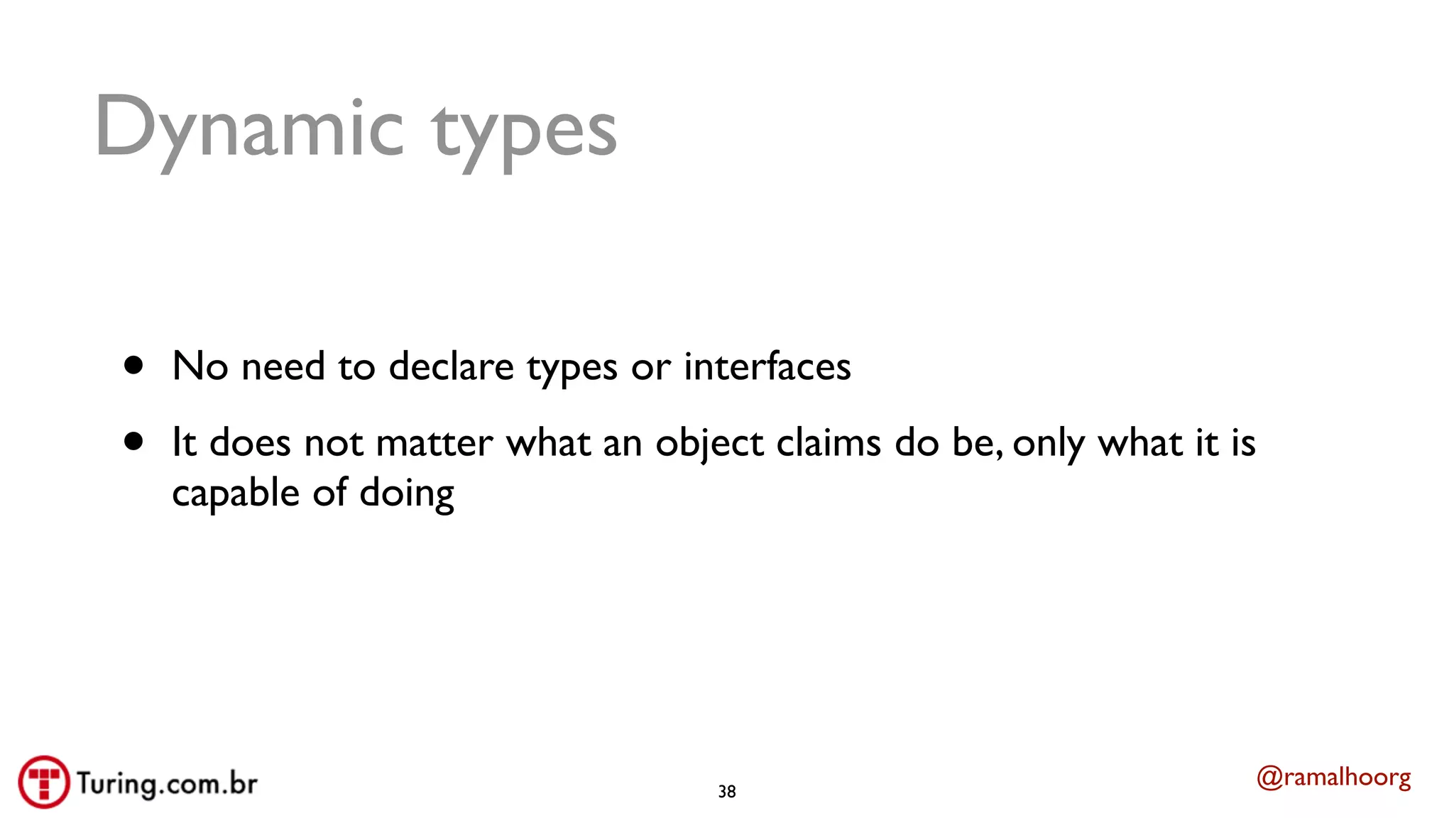 @ramalhoorg
Dynamic types
• No need to declare types or interfaces
• It does not matter what an object claims do be, only what it is
capable of doing
38
 