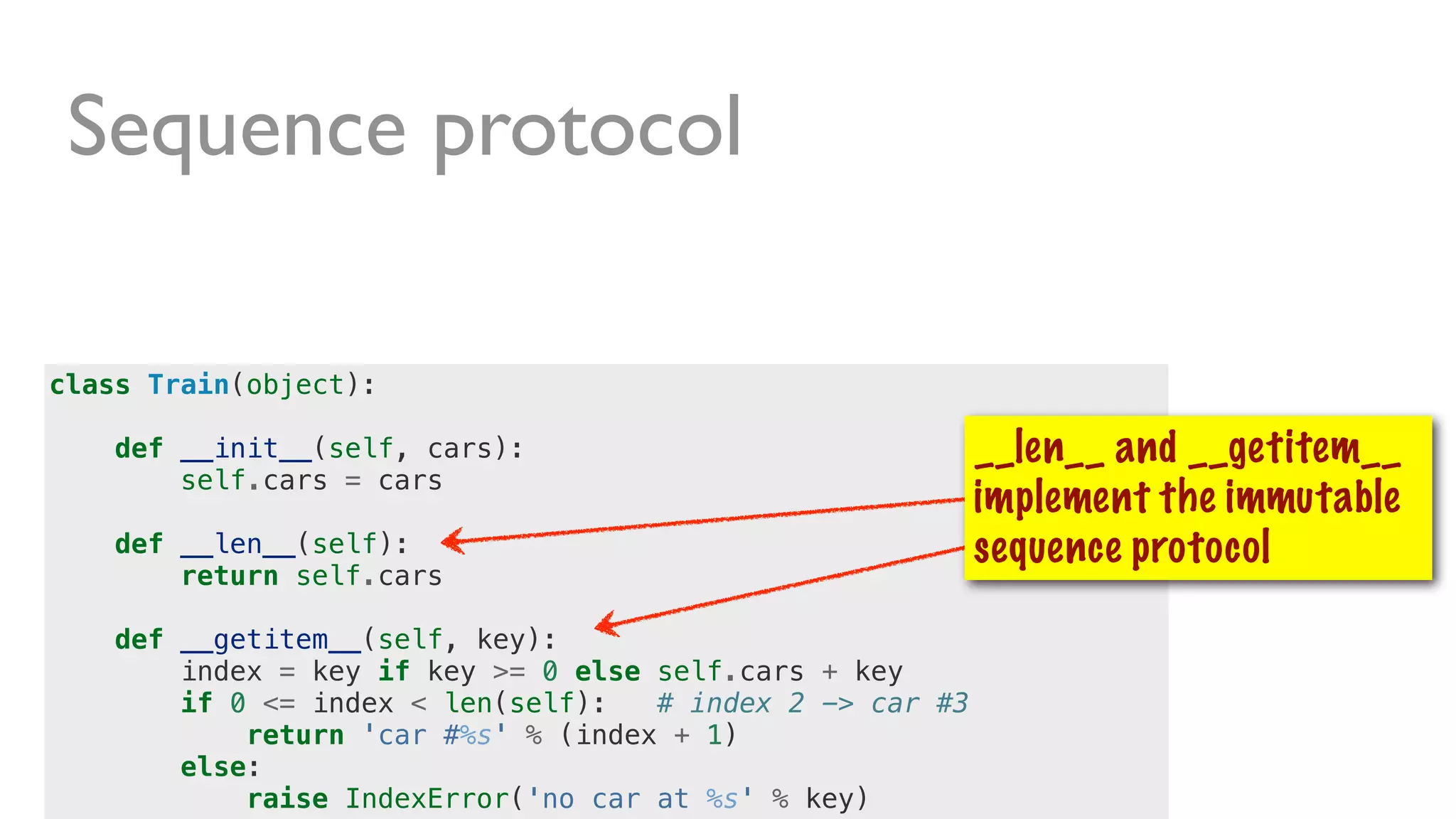 class Train(object):
def __init__(self, cars):
self.cars = cars
def __len__(self):
return self.cars
def __getitem__(self, key):
index = key if key >= 0 else self.cars + key
if 0 <= index < len(self): # index 2 -> car #3
return 'car #%s' % (index + 1)
else:
raise IndexError('no car at %s' % key)
Sequence protocol
__len__ and __getitem__
implement the immutable
sequence protocol
 