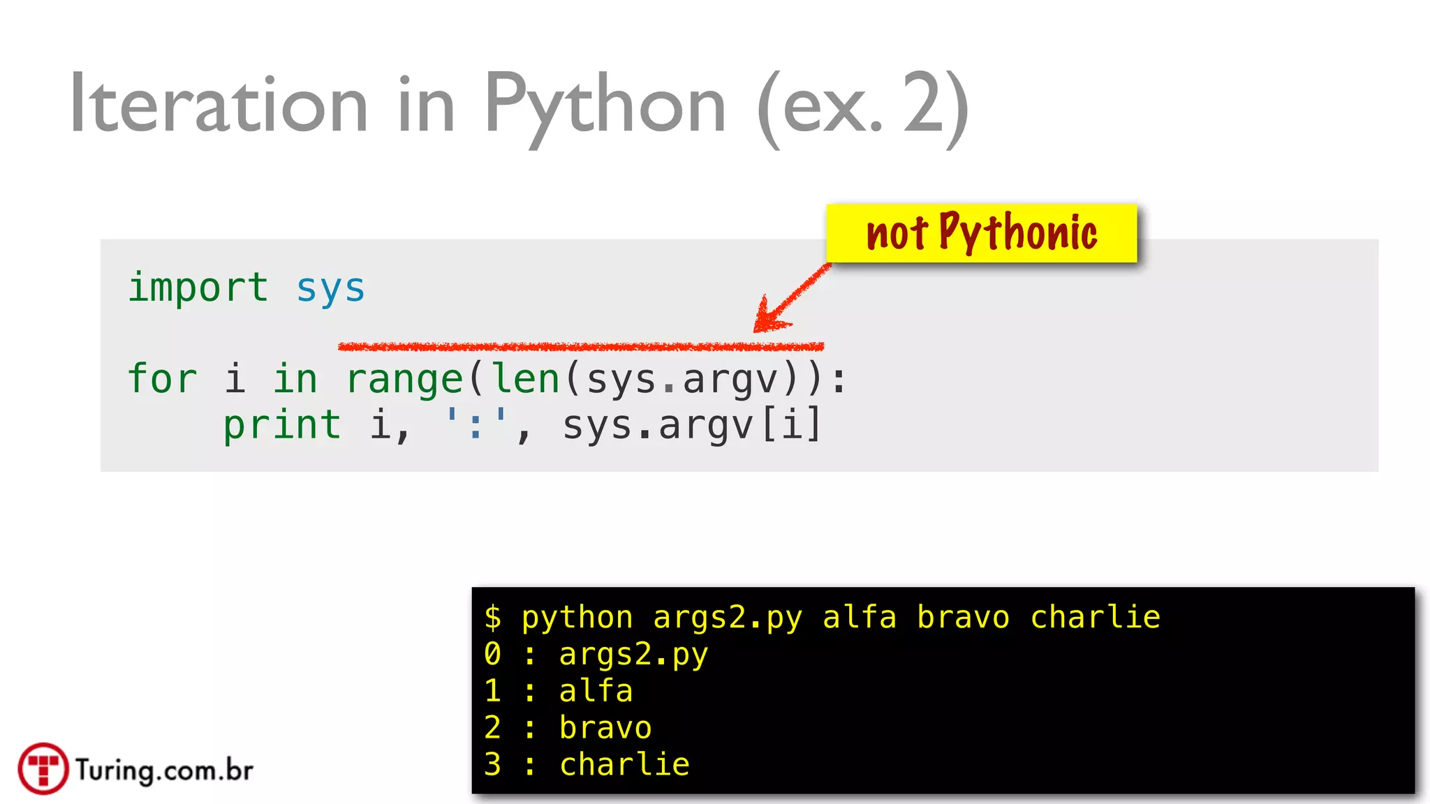 @ramalhoorg
Iteration in Python (ex. 2)
import sys
for i in range(len(sys.argv)):
print i, ':', sys.argv[i]
$ python args2.py alfa bravo charlie
0 : args2.py
1 : alfa
2 : bravo
3 : charlie 54
not Pythonic
 