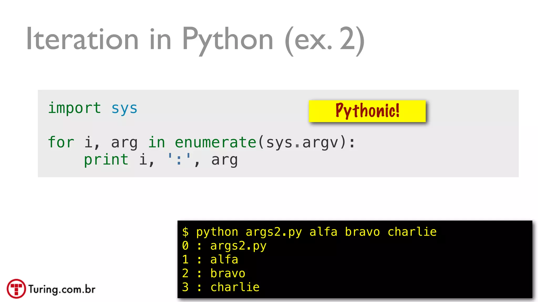 @ramalhoorg
Iteration in Python (ex. 2)
import sys
for i, arg in enumerate(sys.argv):
print i, ':', arg
$ python args2.py alfa bravo charlie
0 : args2.py
1 : alfa
2 : bravo
3 : charlie 55
Pythonic!
 