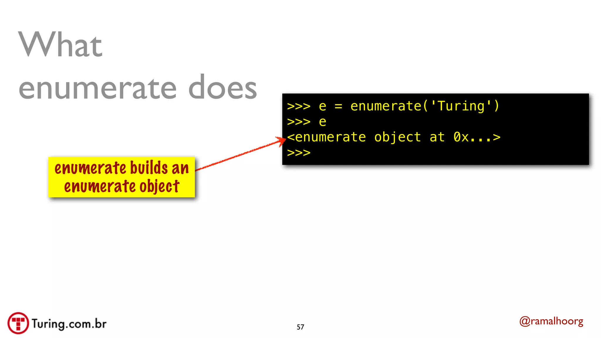 @ramalhoorg
What
enumerate does >>> e = enumerate('Turing')
>>> e
<enumerate object at 0x...>
>>>
enumerate builds an
enumerate object
57
 