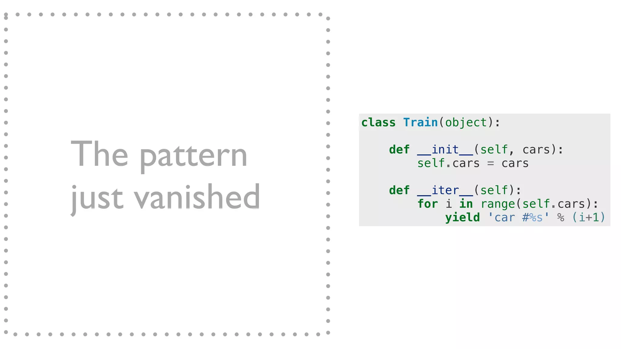 class Train(object):
def __init__(self, cars):
self.cars = cars
def __iter__(self):
for i in range(self.cars):
yield 'car #%s' % (i+1)
The pattern
just vanished
 