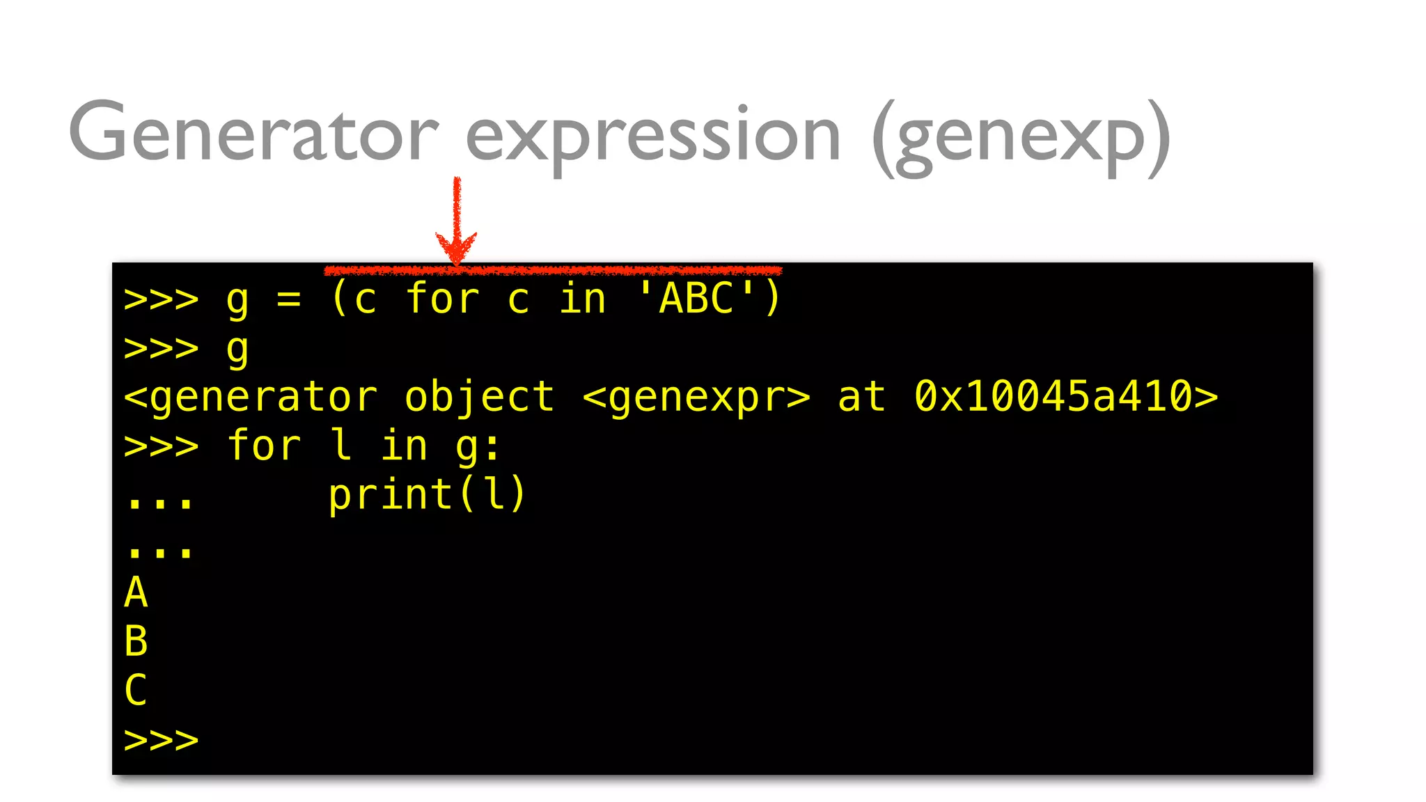 Generator expression (genexp)
>>> g = (c for c in 'ABC')
>>> g
<generator object <genexpr> at 0x10045a410>
>>> for l in g:
... print(l)
...
A
B
C
>>>
 
