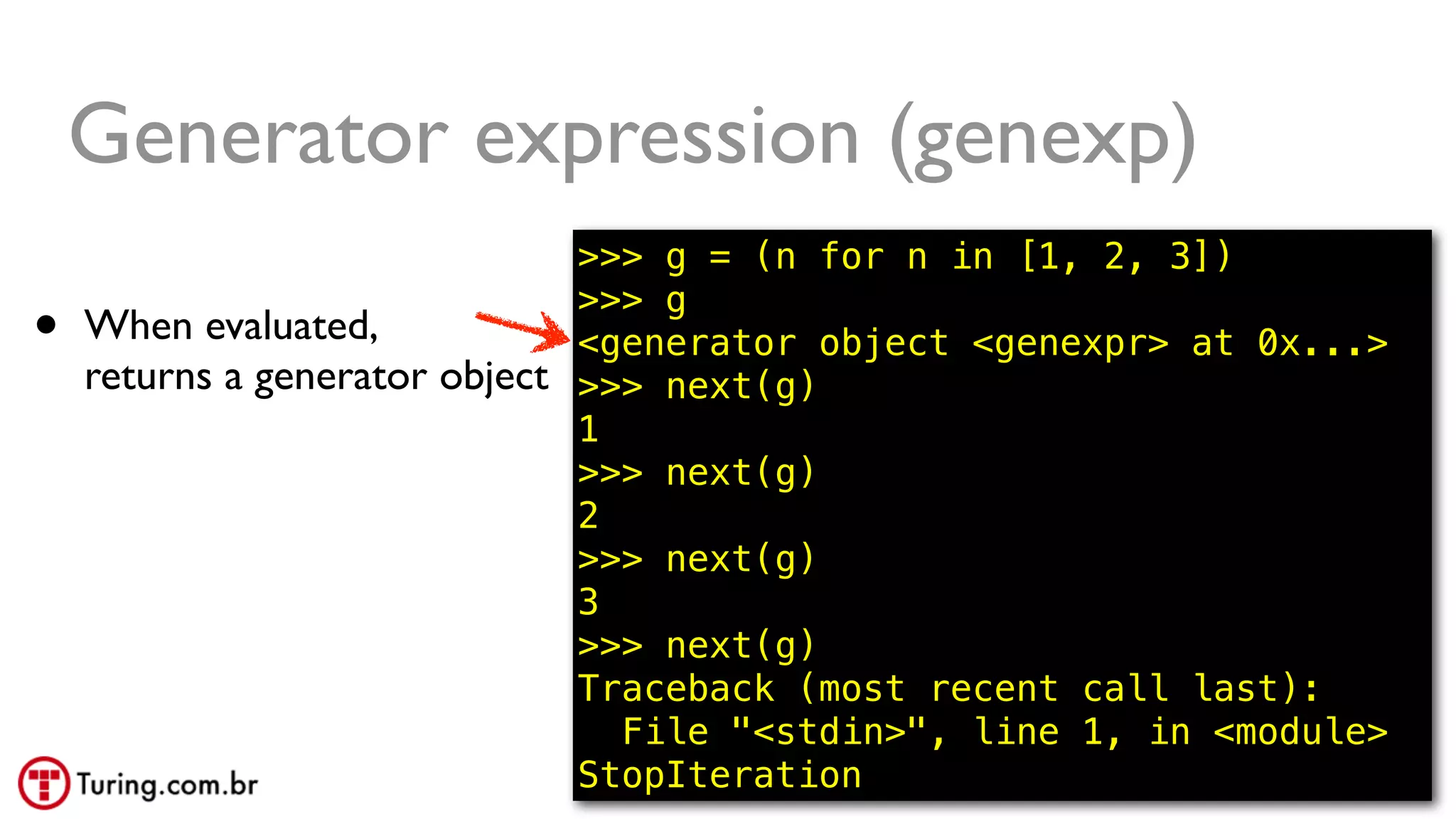 @ramalhoorg
• When evaluated,
returns a generator object
>>> g = (n for n in [1, 2, 3])
>>> g
<generator object <genexpr> at 0x...>
>>> next(g)
1
>>> next(g)
2
>>> next(g)
3
>>> next(g)
Traceback (most recent call last):
File "<stdin>", line 1, in <module>
StopIteration
Generator expression (genexp)
 