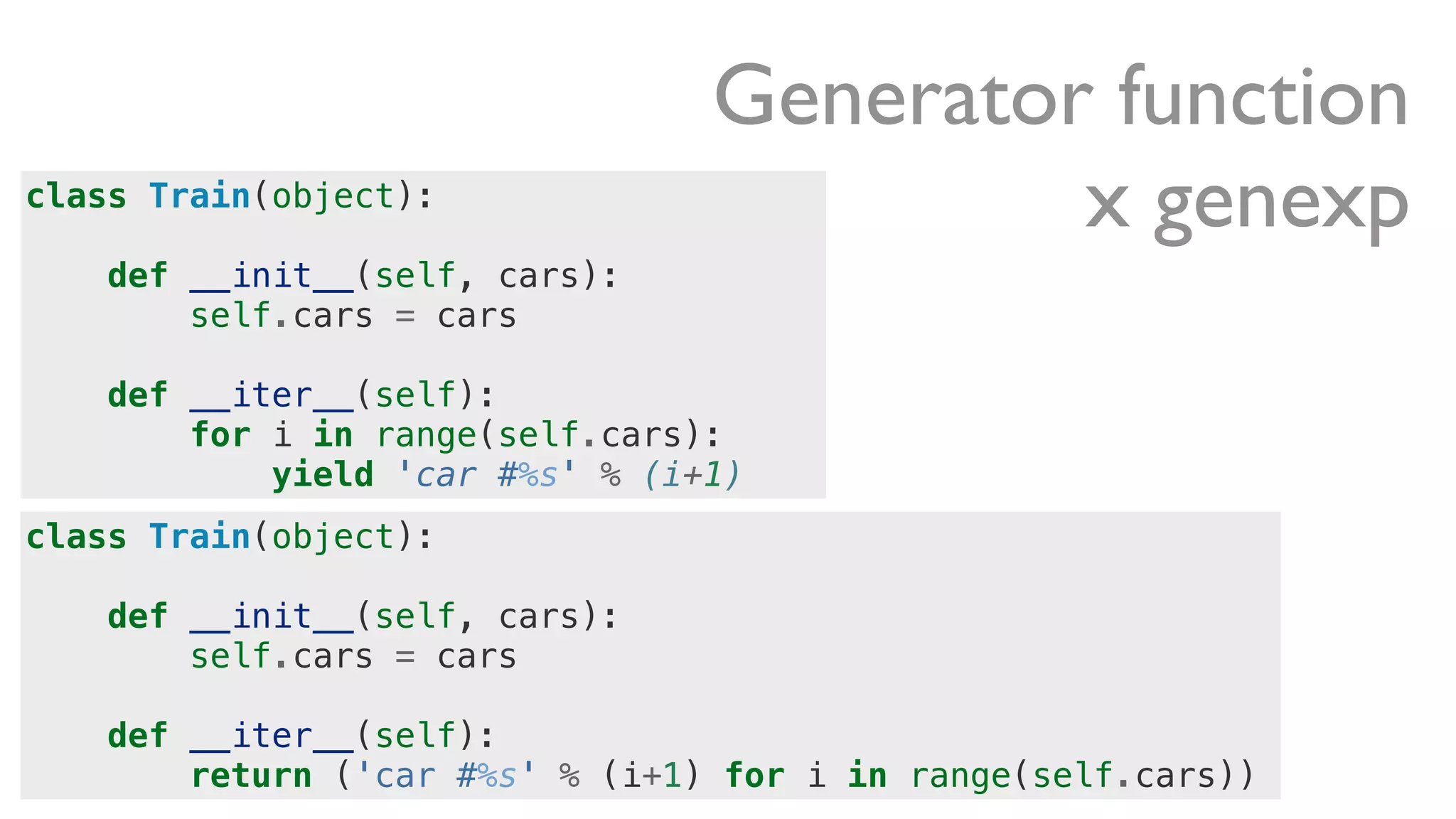 class Train(object):
def __init__(self, cars):
self.cars = cars
def __iter__(self):
return ('car #%s' % (i+1) for i in range(self.cars))
Generator function
x genexpclass Train(object):
def __init__(self, cars):
self.cars = cars
def __iter__(self):
for i in range(self.cars):
yield 'car #%s' % (i+1)
 
