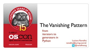 TheVanishing Pattern
from
iterators to
generators in
Python Luciano Ramalho
ramalho@turing.com.br
@ramalhoorg
 
