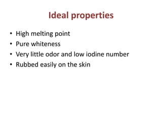 Ideal properties
• High melting point
• Pure whiteness
• Very little odor and low iodine number
• Rubbed easily on the skin
 