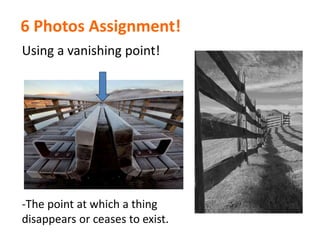 6 Photos Assignment!
Using a vanishing point!
-The point at which a thing
disappears or ceases to exist.
 