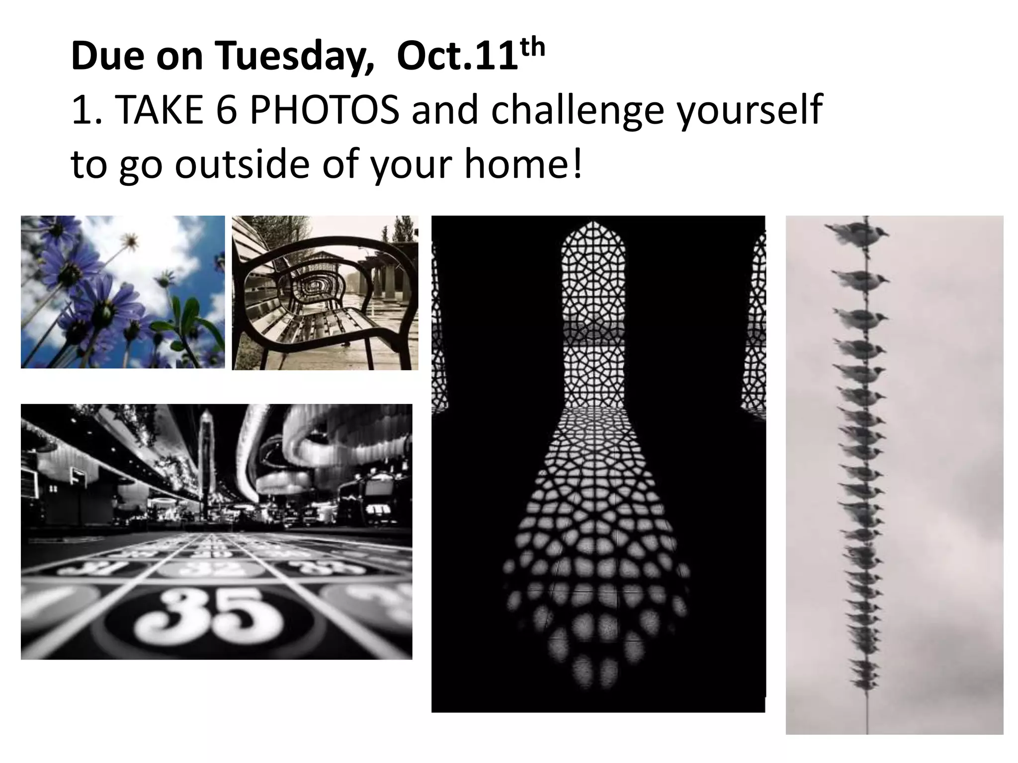 Due on Tuesday, Oct.11th
1. TAKE 6 PHOTOS and challenge yourself
to go outside of your home!
 