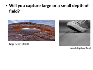 • Will you capture large or a small depth of
field?
small depth of field
large depth of field
 