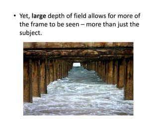 • Yet, large depth of field allows for more of
the frame to be seen – more than just the
subject.
 