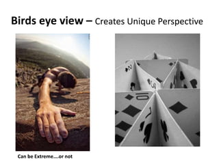 Birds eye view – Creates Unique Perspective
Can be Extreme….or not
 