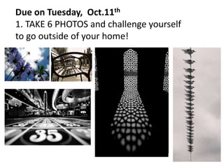 Due on Tuesday, Oct.11th
1. TAKE 6 PHOTOS and challenge yourself
to go outside of your home!
 