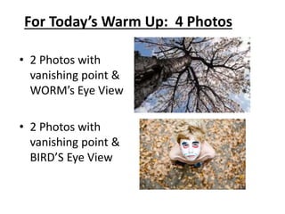 • 2 Photos with
vanishing point &
WORM’s Eye View
• 2 Photos with
vanishing point &
BIRD’S Eye View
For Today’s Warm Up: 4 Photos
 