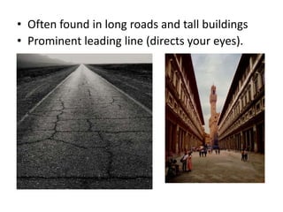 • Often found in long roads and tall buildings
• Prominent leading line (directs your eyes).
 