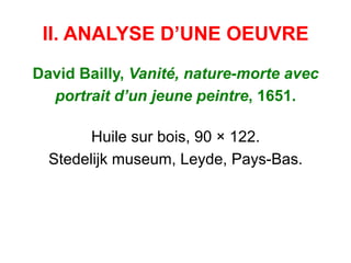 II. ANALYSE D’UNE OEUVRE
David Bailly, Vanité, nature-morte avec
portrait d’un jeune peintre, 1651.
Huile sur bois, 90 × 122.
Stedelijk museum, Leyde, Pays-Bas.
 