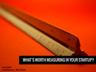 Karol Zielinski
karolzielinski.com @KarolZielinski
WHAT’S WORTH MEASURING IN YOUR STARTUP?
 
